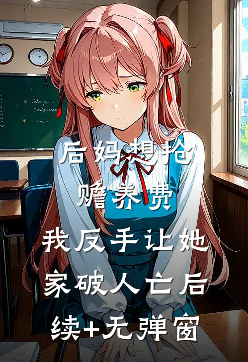 后妈想抢赡养费，我反手让她家破人亡后续+无弹窗