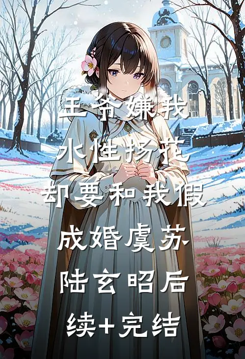 王爷嫌我水性扬花，却要和我假成婚虞苏陆玄昭后续+完结
