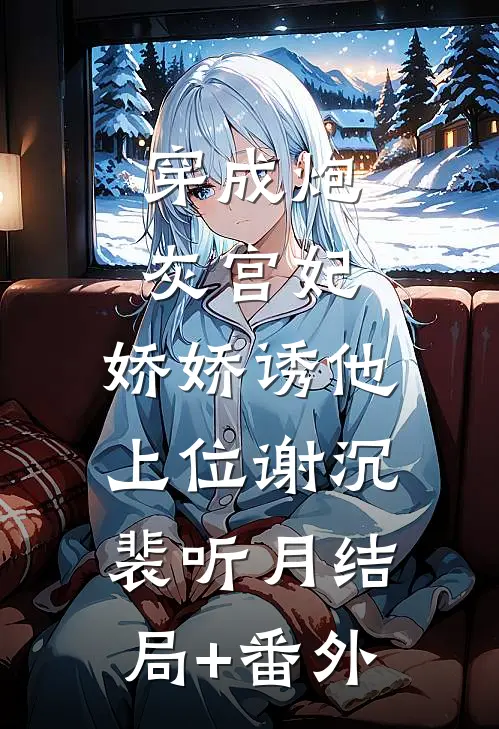 穿成炮灰宫妃，娇娇诱他上位谢沉裴听月结局+番外