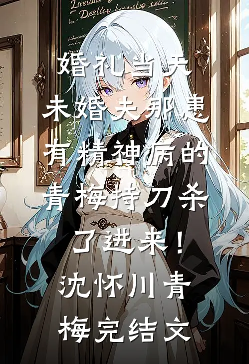 婚礼当天，未婚夫那患有精神病的青梅持刀杀了进来！沈怀川青梅完结文