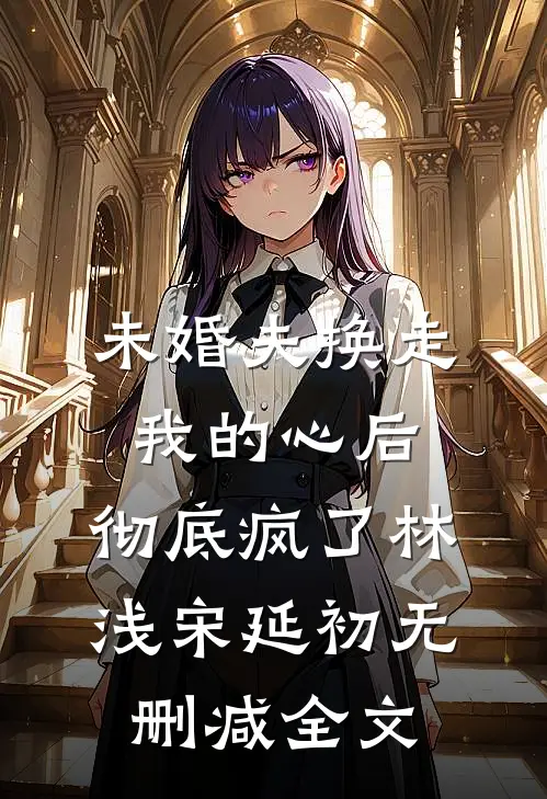 未婚夫换走我的心后，彻底疯了林浅宋延初无删减全文