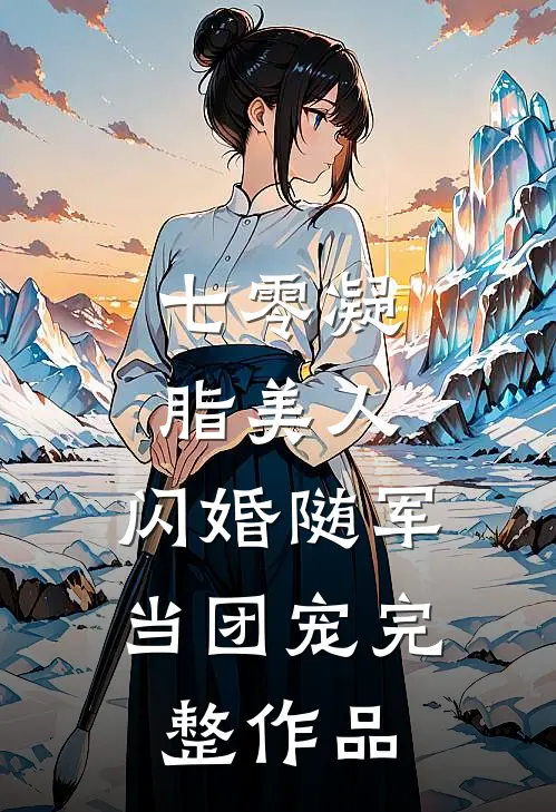 七零凝脂美人，闪婚随军当团宠完整作品