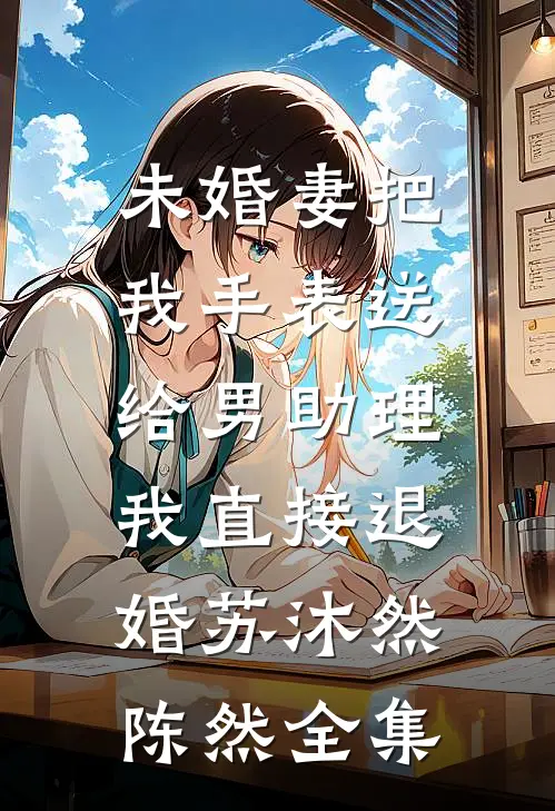 未婚妻把我手表送给男助理，我直接退婚苏沐然陈然全集