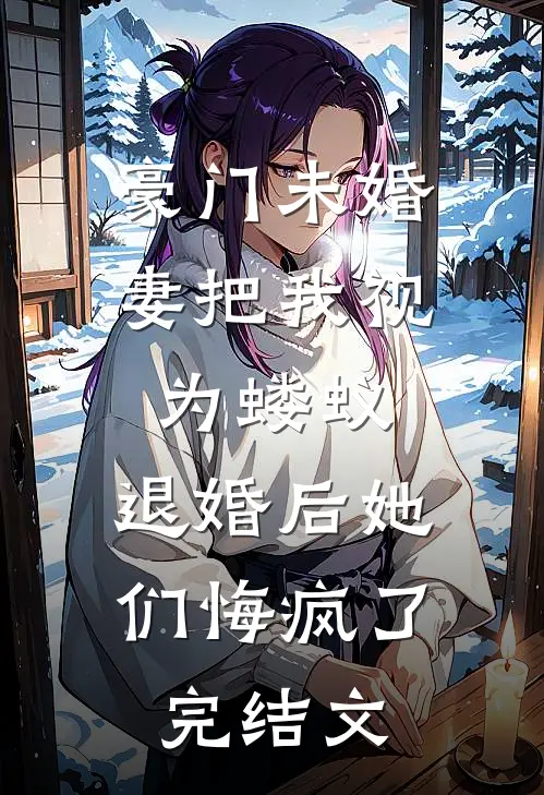 豪门未婚妻把我视为蝼蚁，退婚后她们悔疯了完结文