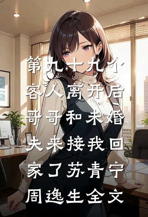 第九十九个客人离开后，哥哥和未婚夫来接我回家了苏青宁周逸生全文