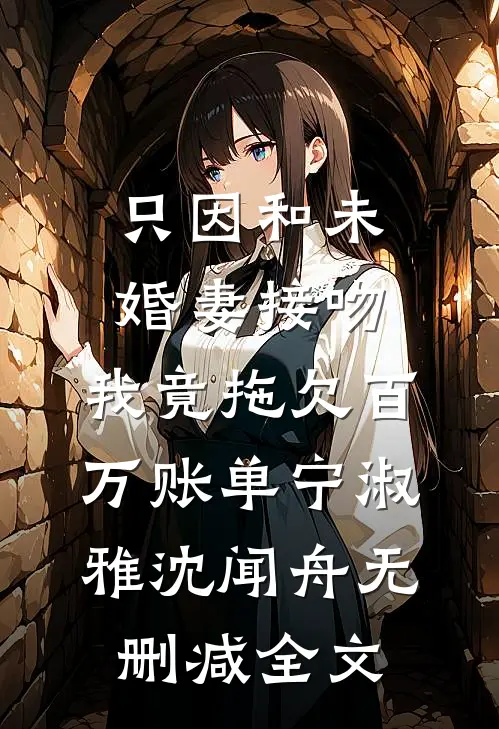 只因和未婚妻接吻，我竟拖欠百万账单宁淑雅沈闻舟无删减全文