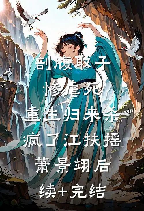 剖腹取子惨虐死，重生归来杀疯了江扶摇萧景翊后续+完结