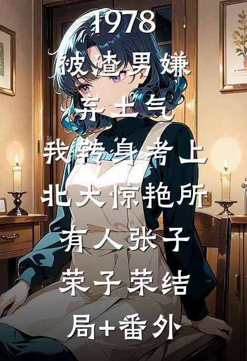 1978：被渣男嫌弃土气，我转身考上北大惊艳所有人张子荣子荣结局+番外