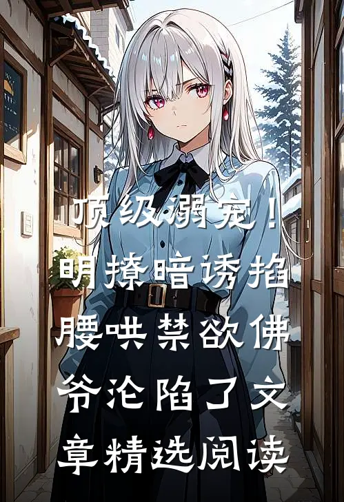 顶级溺宠！明撩暗诱掐腰哄，禁欲佛爷沦陷了文章精选阅读