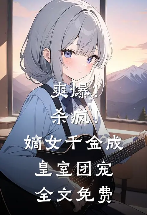 爽爆！杀疯！嫡女千金成皇室团宠全文免费