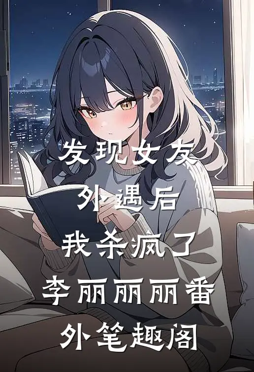 发现女友外遇后，我杀疯了：李丽丽丽番外笔趣阁