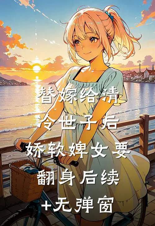 替嫁给清冷世子后，娇软婢女要翻身后续+无弹窗