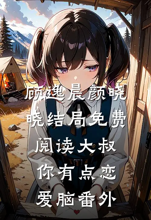 顾逸晨颜晓晓结局免费阅读大叔，你有点恋爱脑番外