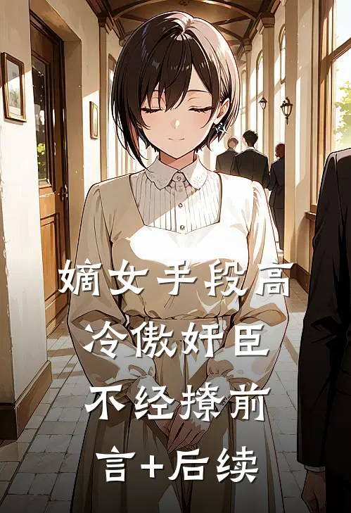 嫡女手段高，冷傲奸臣不经撩前言+后续