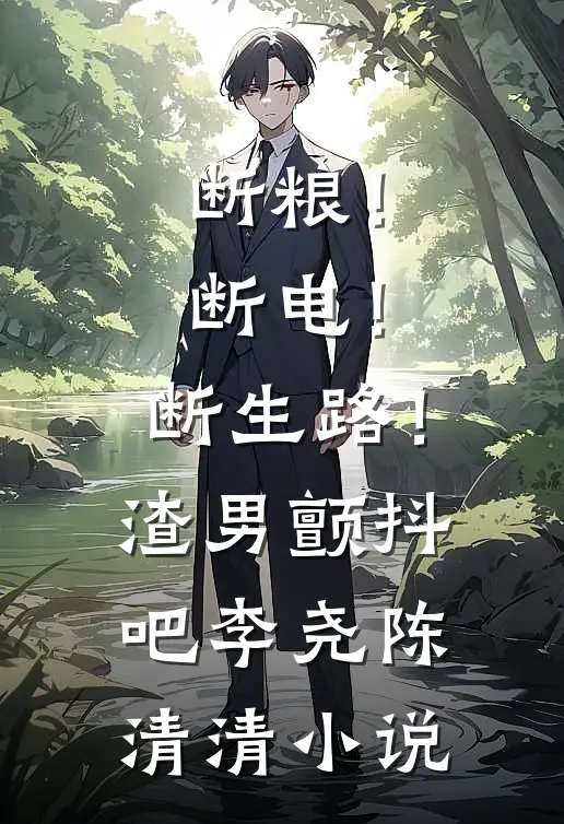 断粮！断电！断生路！渣男颤抖吧李尧陈清清小说