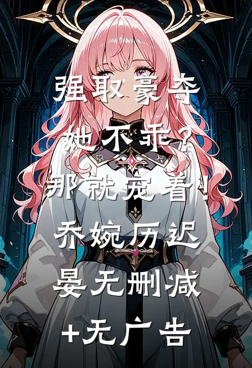 强取豪夺：她不乖？那就宠着！乔婉历迟晏无删减+无广告