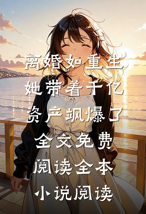 离婚如重生,她带着千亿资产飒爆了全文免费阅读全本小说阅读