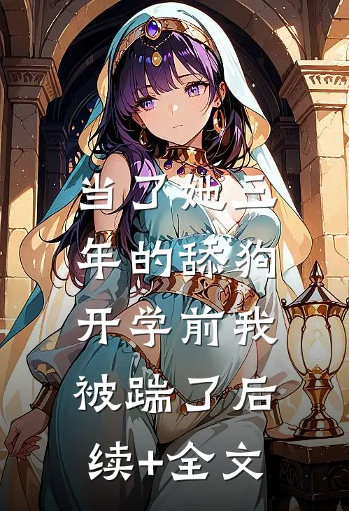 当了她三年的舔狗，开学前我被踹了后续+全文