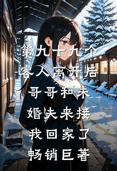 第九十九个客人离开后，哥哥和未婚夫来接我回家了畅销巨著