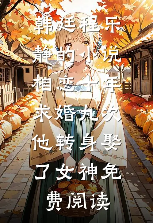 韩廷程乐静的小说相恋十年求婚九次，他转身娶了女神免费阅读