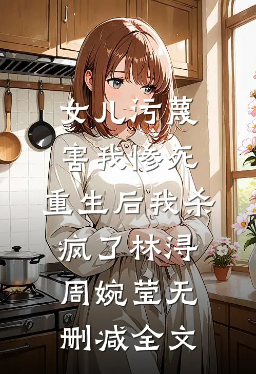女儿污蔑害我惨死，重生后我杀疯了林浔周婉莹无删减全文