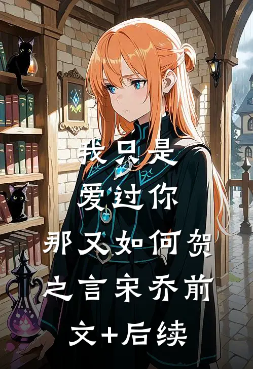 我只是爱过你，那又如何贺之言宋乔前文+后续