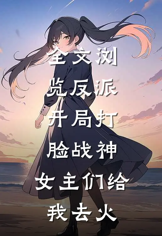 全文浏览反派：开局打脸战神，女主们给我去火