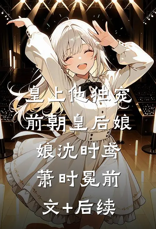 皇上他独宠前朝皇后娘娘沈时鸢萧时冕前文+后续