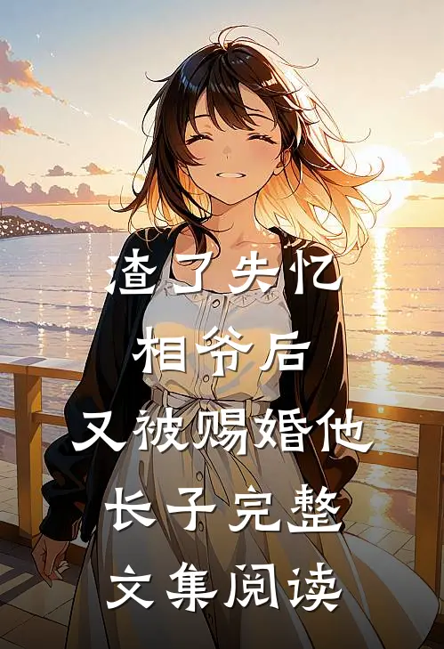 渣了失忆相爷后，又被赐婚他长子完整文集阅读