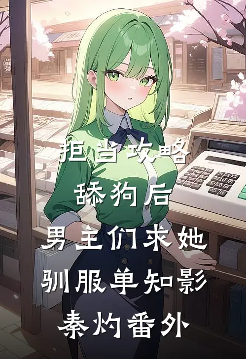 拒当攻略舔狗后，男主们求她驯服单知影秦灼番外