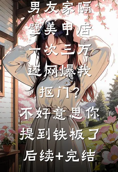 男友家隔壁美甲店一次三万，还网爆我抠门？不好意思你提到铁板了后续+完结