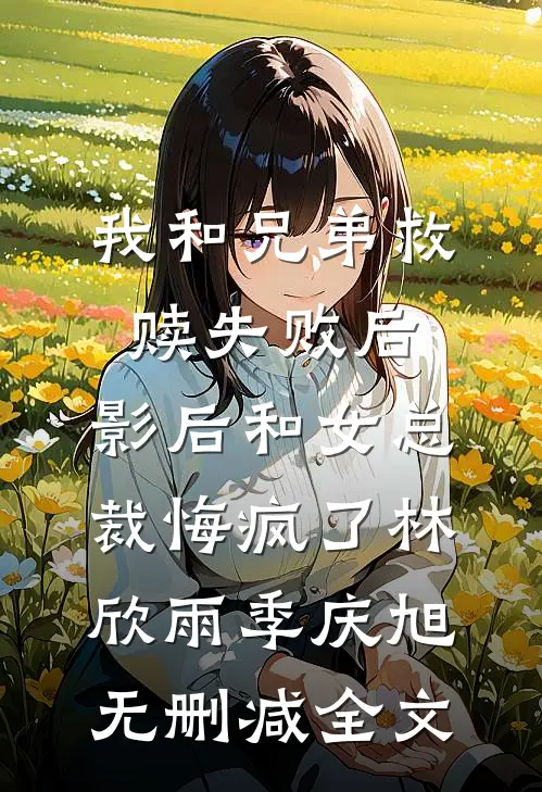 我和兄弟救赎失败后，影后和女总裁悔疯了林欣雨季庆旭无删减全文