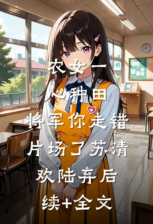 农女一心种田，将军你走错片场了苏清欢陆弃后续+全文