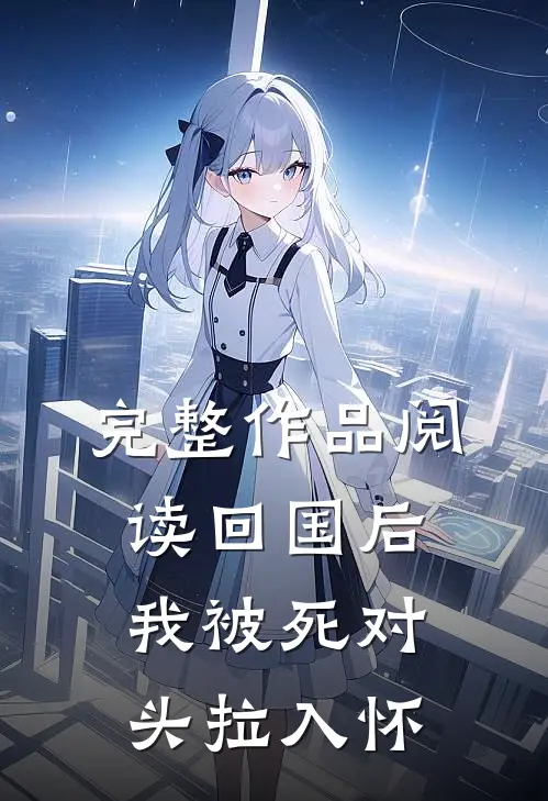 完整作品阅读回国后，我被死对头拉入怀