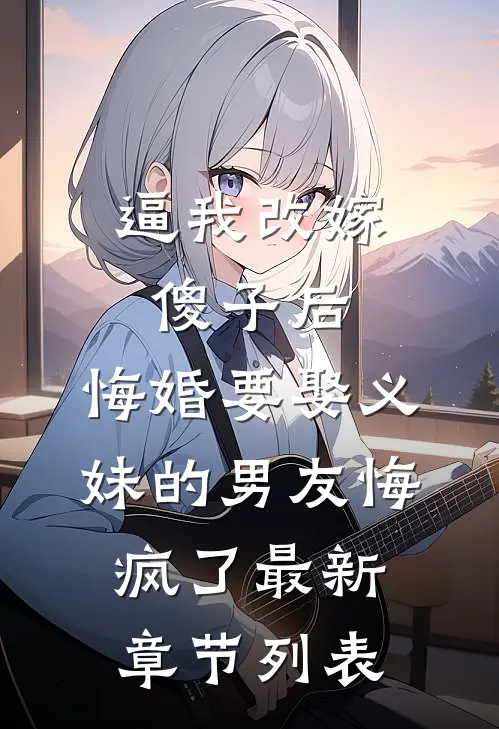 逼我改嫁傻子后，悔婚要娶义妹的男友悔疯了最新章节列表
