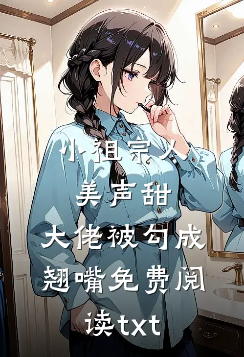 小祖宗人美声甜，大佬被勾成翘嘴免费阅读txt