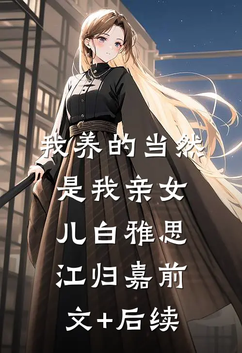 我养的当然是我亲女儿白雅思江归嘉前文+后续