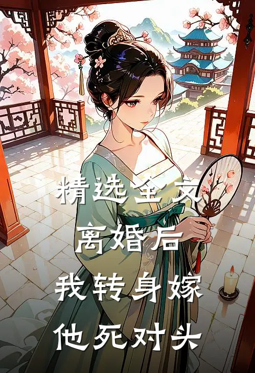 精选全文离婚后，我转身嫁他死对头