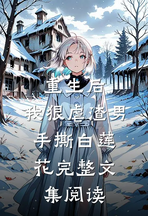 重生后，我狠虐渣男，手撕白莲花完整文集阅读