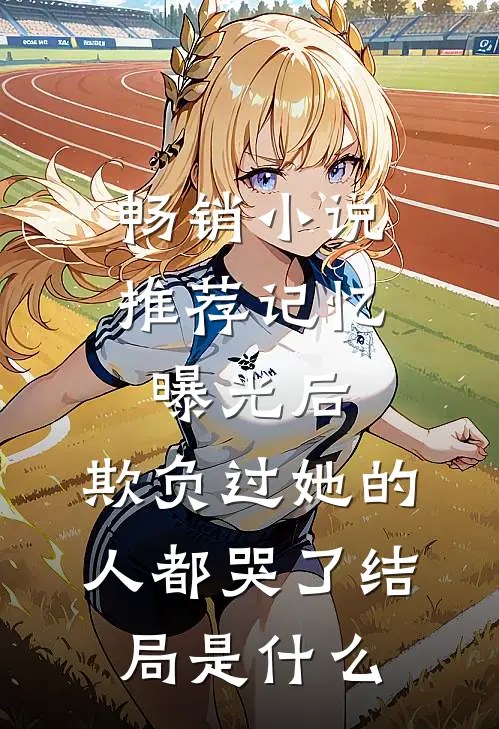 畅销小说推荐记忆曝光后,欺负过她的人都哭了结局是什么