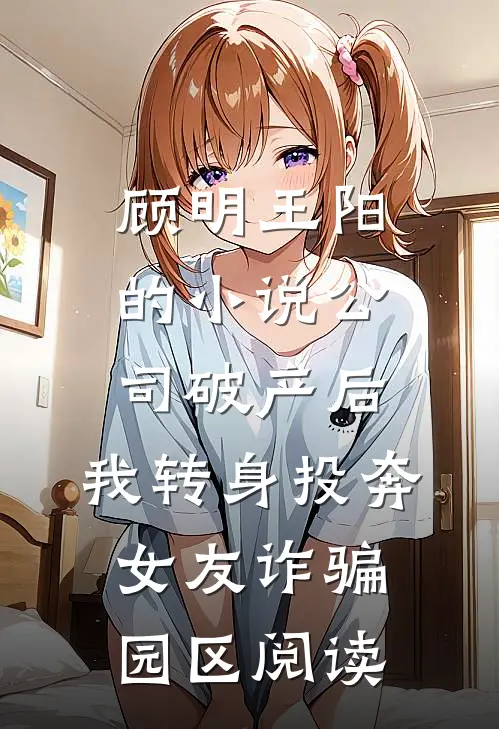 顾明王阳的小说公司破产后，我转身投奔女友诈骗园区阅读