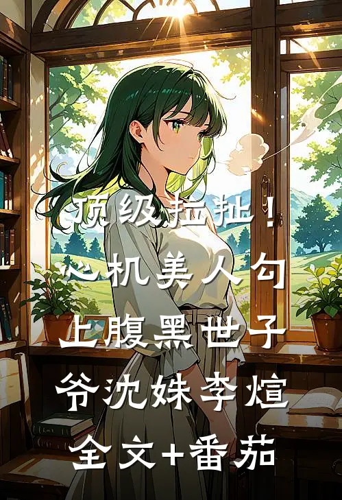 顶级拉扯！心机美人勾上腹黑世子爷沈姝李煊全文+番茄