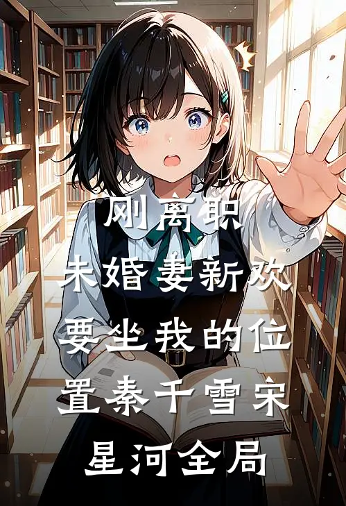 刚离职，未婚妻新欢要坐我的位置秦千雪宋星河全局