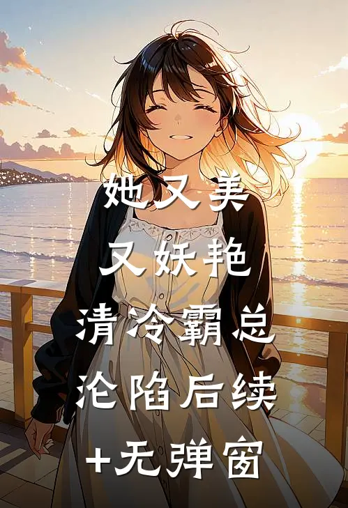 她又美又妖艳，清冷霸总沦陷后续+无弹窗