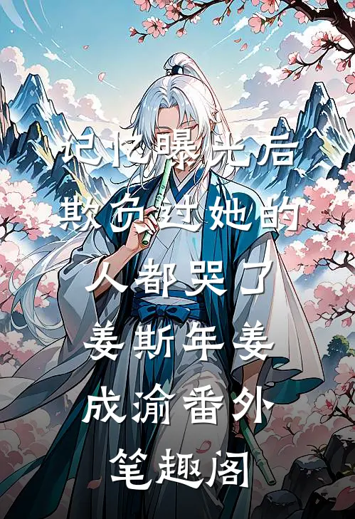 记忆曝光后，欺负过她的人都哭了：姜斯年姜成渝番外笔趣阁