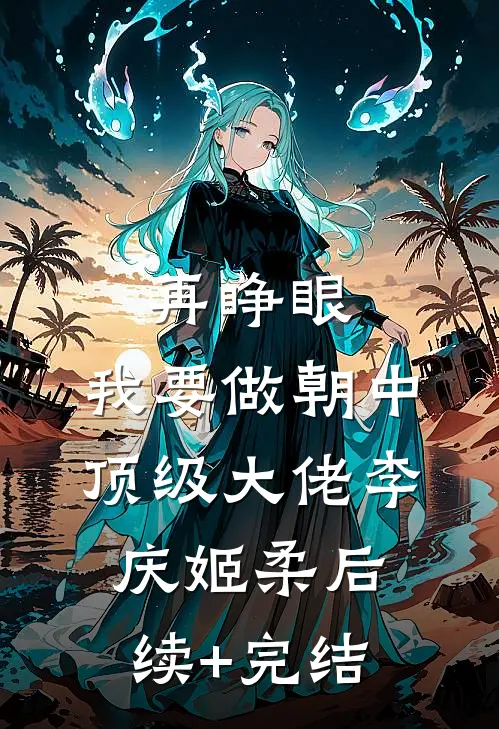 再睁眼，我要做朝中顶级大佬李庆姬柔后续+完结