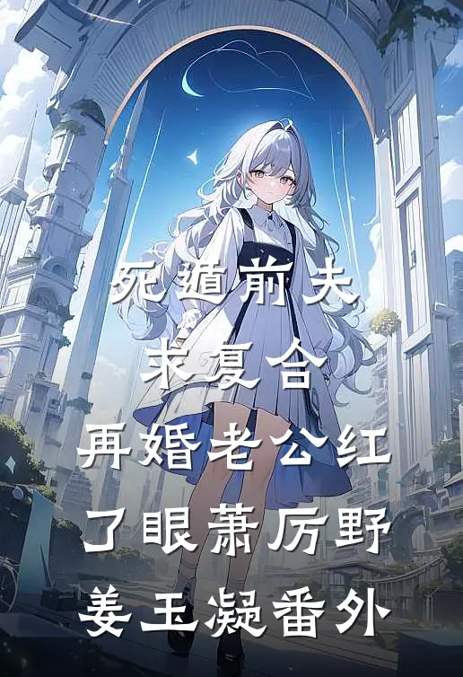 死遁前夫求复合，再婚老公红了眼萧厉野姜玉凝番外