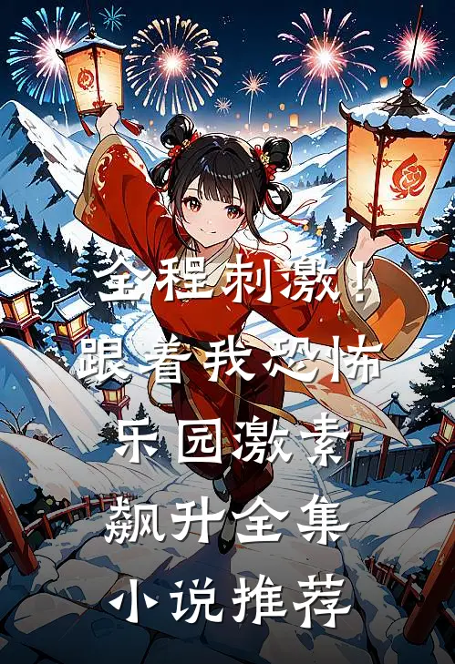 全程刺激！跟着我恐怖乐园激素飙升全集小说推荐