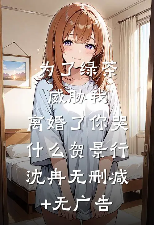 为了绿茶威胁我，离婚了你哭什么贺景行沈冉无删减+无广告