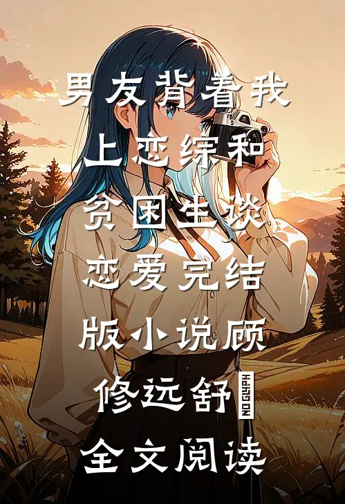 男友背着我上恋综和贫困生谈恋爱完结版小说_顾修远舒玥全文阅读